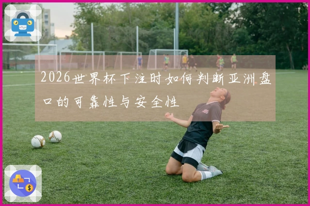 2026世界杯下注时如何判断亚洲盘口的可靠性与安全性