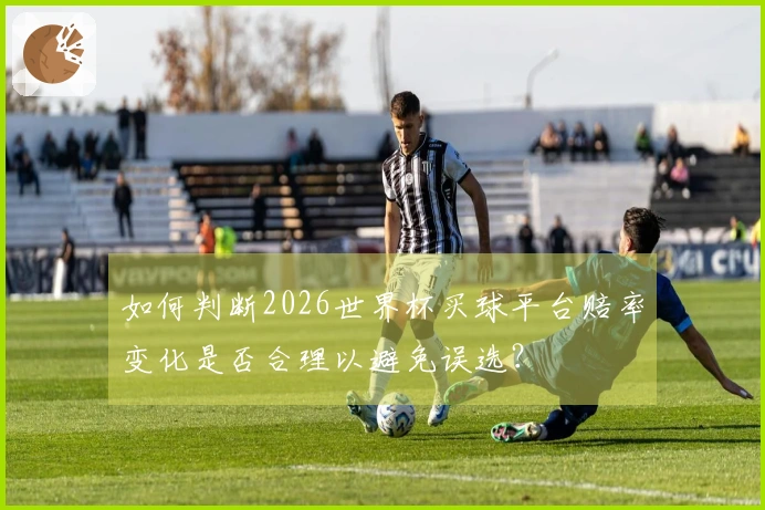 如何判断2026世界杯买球平台赔率变化是否合理以避免误选？
