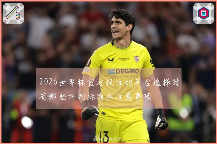 2026世界杯官方投注的平台选择时有哪些评判标准和注意事项