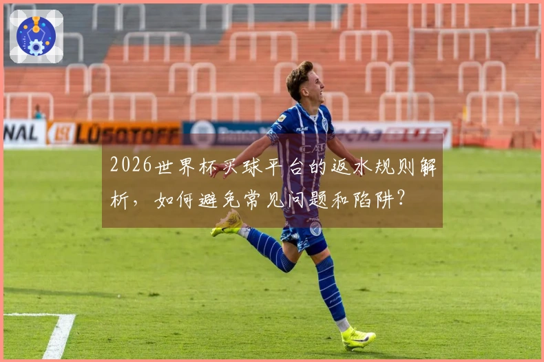 2026世界杯买球平台的返水规则解析，如何避免常见问题和陷阱？