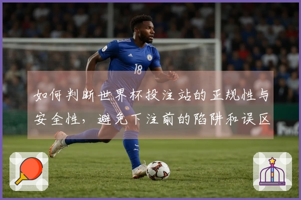 如何判断世界杯投注站的正规性与安全性，避免下注前的陷阱和误区