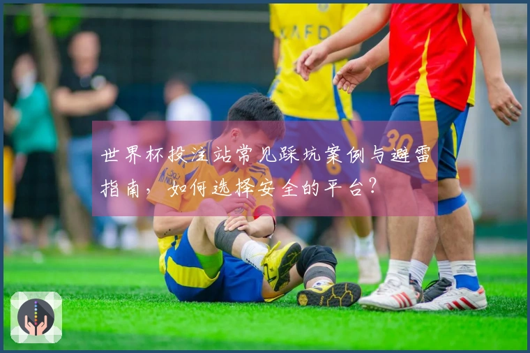 世界杯投注站常见踩坑案例与避雷指南，如何选择安全的平台？