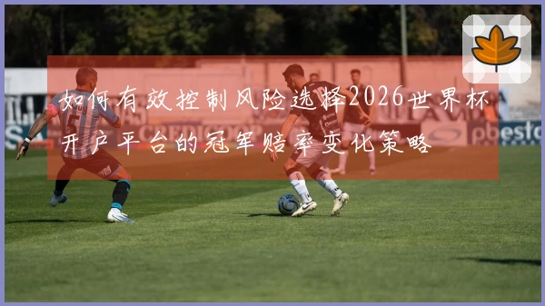 如何有效控制风险选择2026世界杯开户平台的冠军赔率变化策略