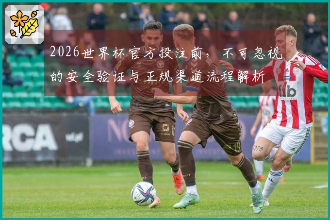 2026世界杯官方投注前，不可忽视的安全验证与正规渠道流程解析