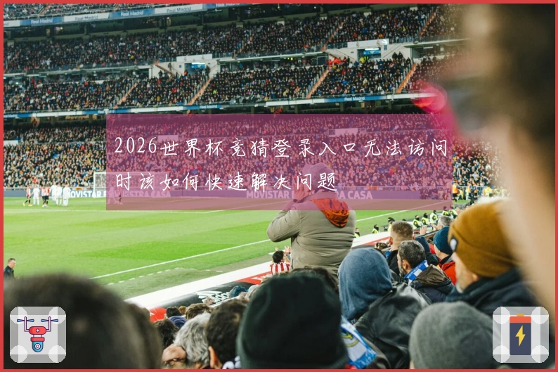 2026世界杯竞猜登录入口无法访问时该如何快速解决问题