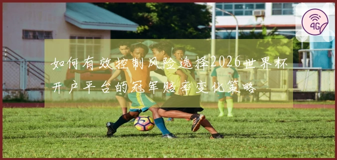 如何有效控制风险选择2026世界杯开户平台的冠军赔率变化策略