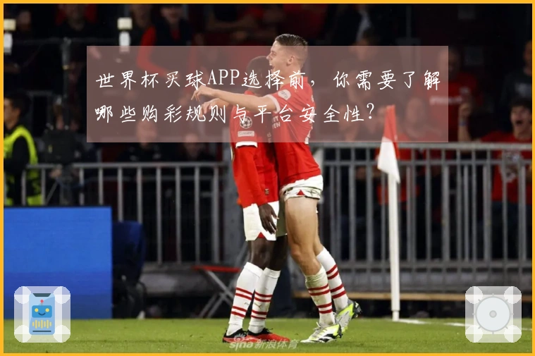 世界杯买球APP选择前，你需要了解哪些购彩规则与平台安全性？