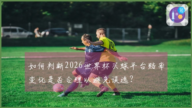 如何判断2026世界杯买球平台赔率变化是否合理以避免误选？