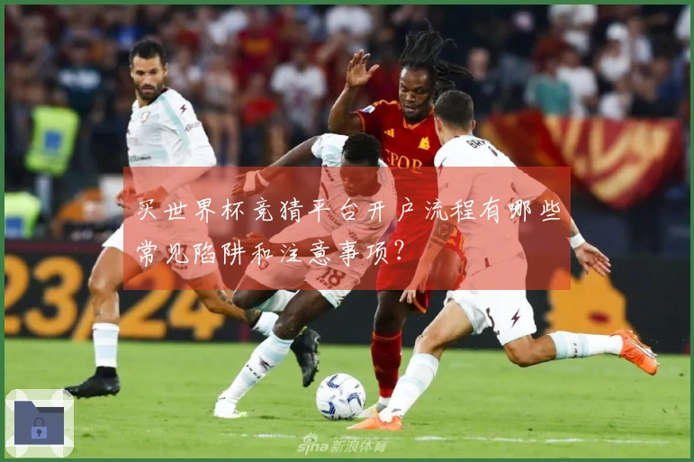 买世界杯竞猜平台开户流程有哪些常见陷阱和注意事项？